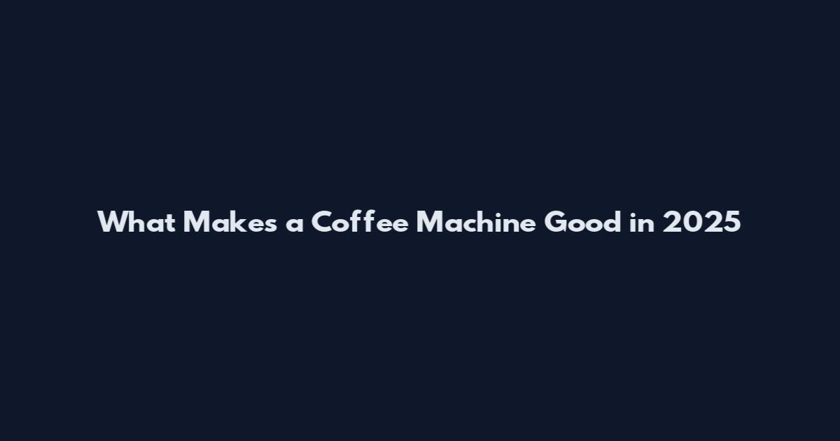 What Makes a Coffee Machine Good in 2025