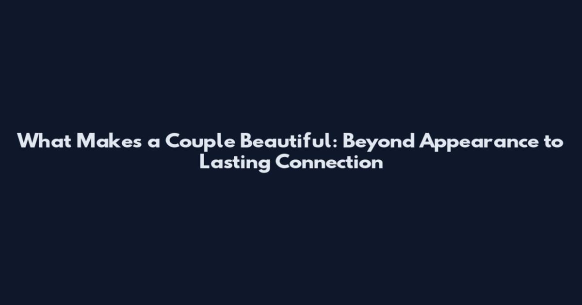 What Makes a Couple Beautiful: Beyond Appearance to Lasting Connection