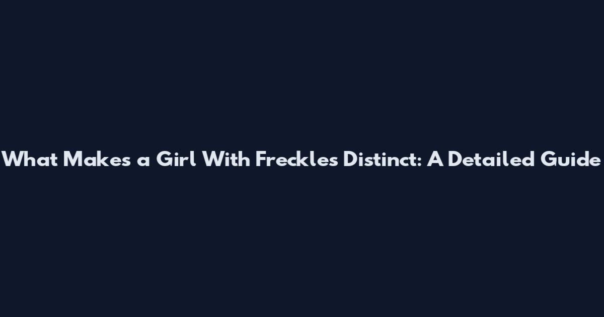What Makes a Girl With Freckles Distinct: A Detailed Guide