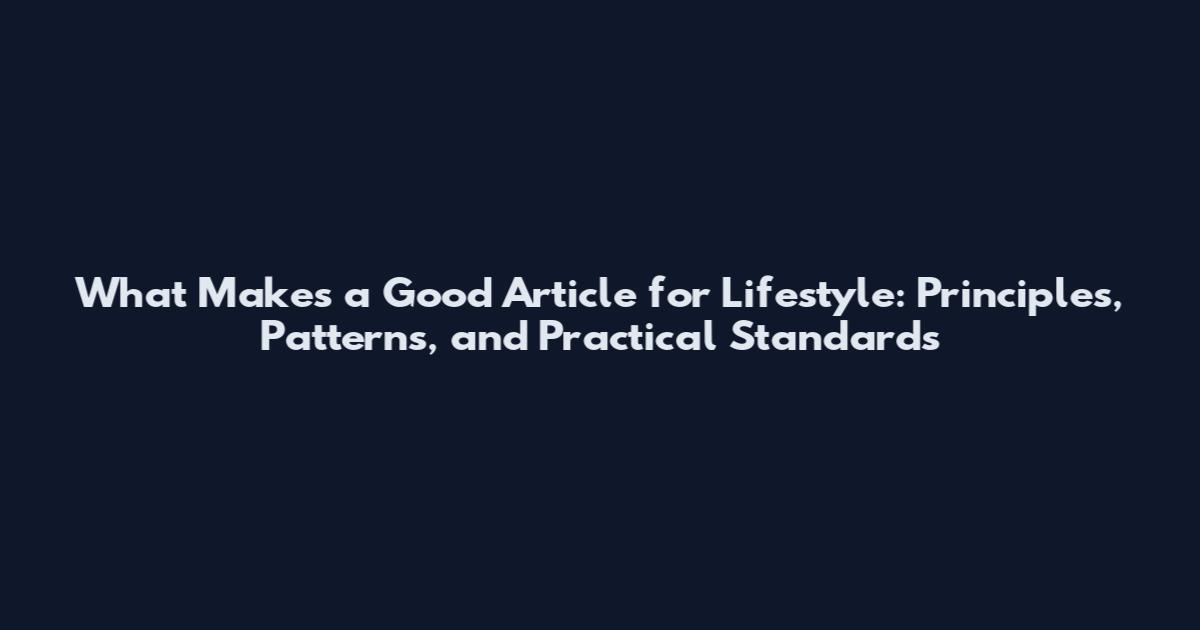 What Makes a Good Article for Lifestyle: Principles, Patterns, and Practical Standards