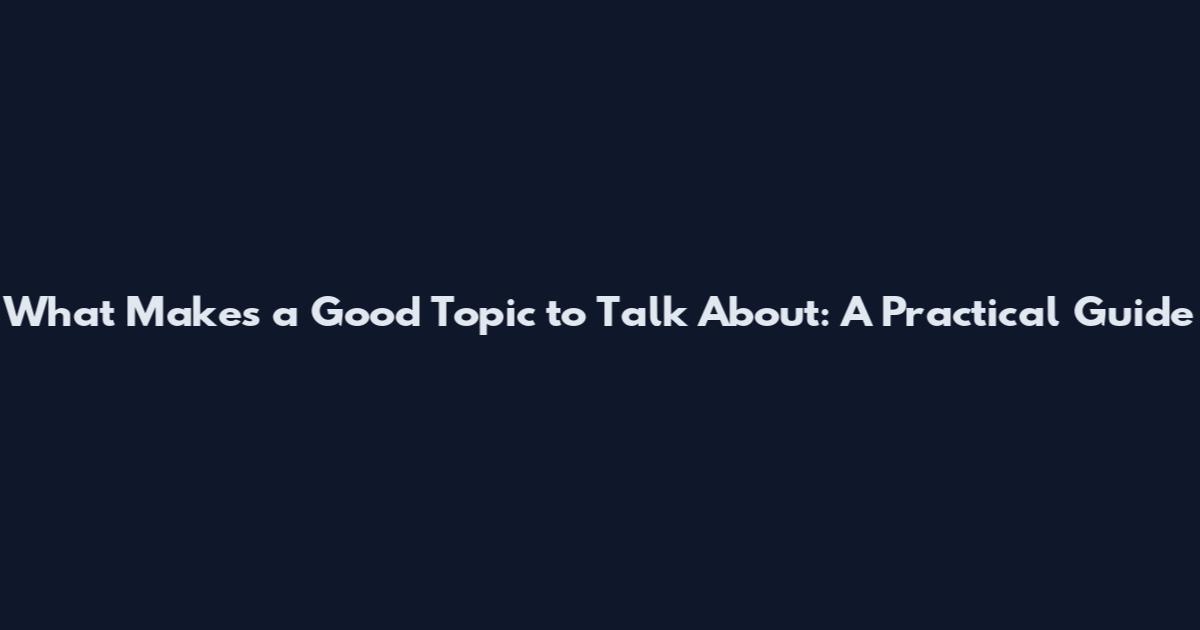 What Makes a Good Topic to Talk About: A Practical Guide