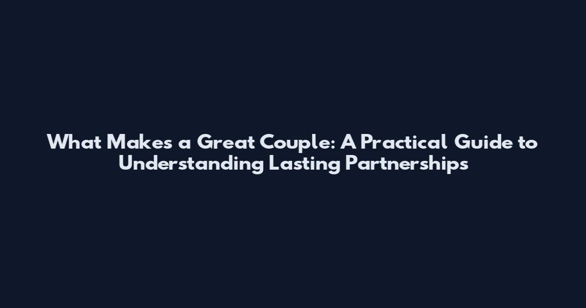 What Makes a Great Couple: A Practical Guide to Understanding Lasting Partnerships