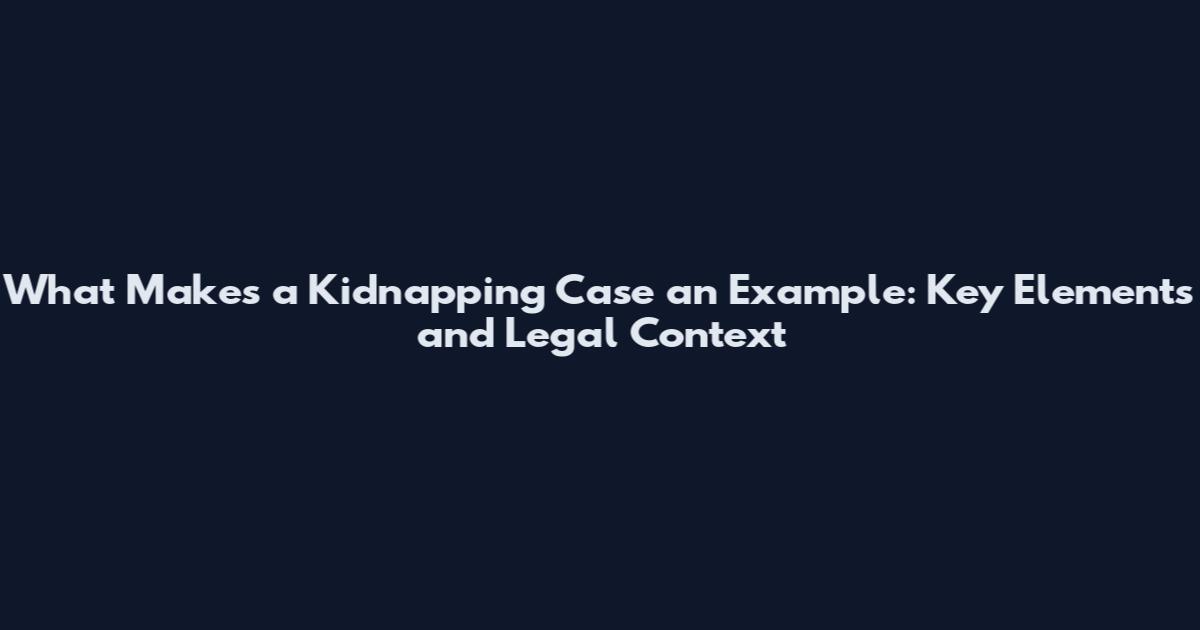 What Makes a Kidnapping Case an Example: Key Elements and Legal Context