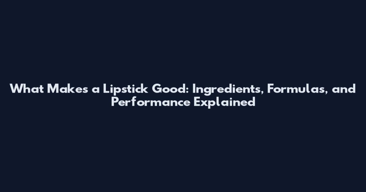 What Makes a Lipstick Good: Ingredients, Formulas, and Performance Explained