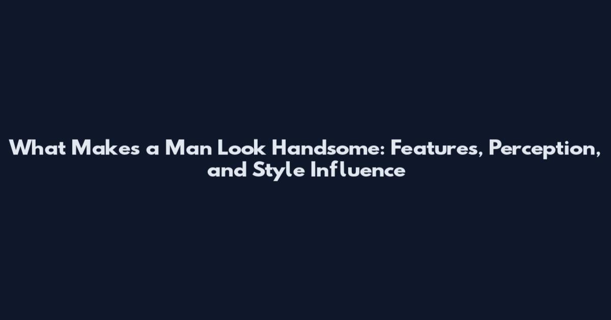 What Makes a Man Look Handsome: Features, Perception, and Style Influence