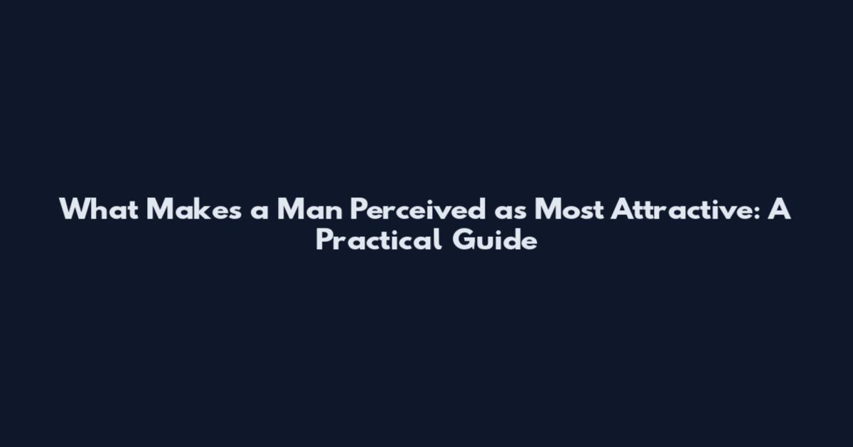 What Makes a Man Perceived as Most Attractive: A Practical Guide