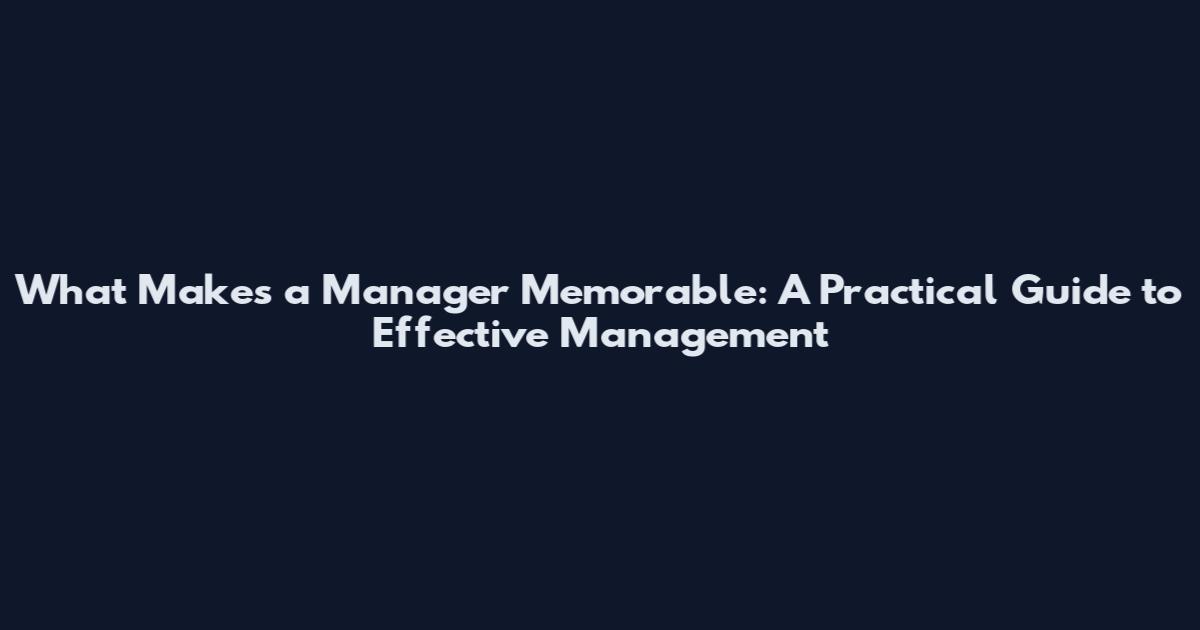 What Makes a Manager Memorable: A Practical Guide to Effective Management
