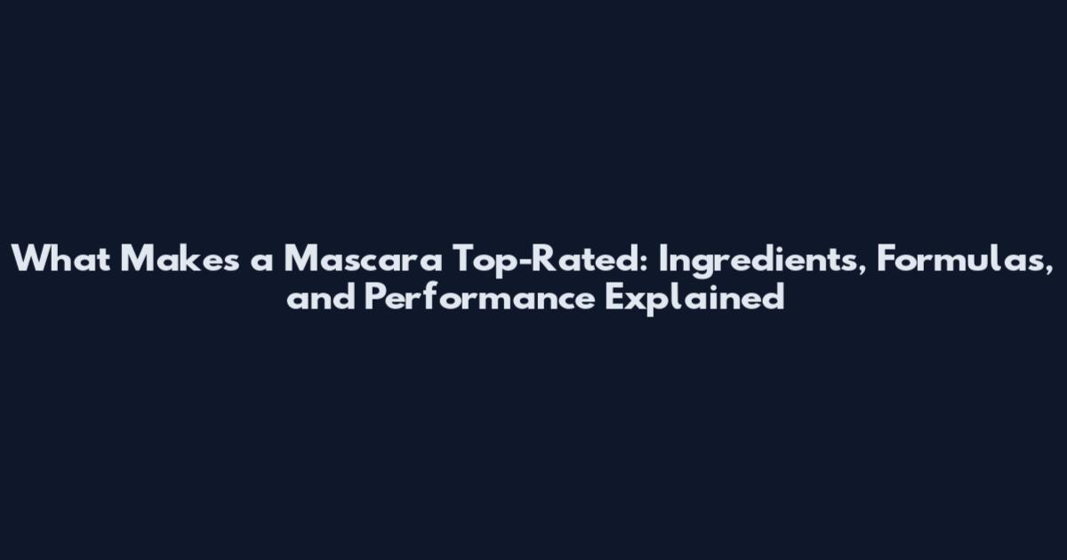 What Makes a Mascara Top-Rated: Ingredients, Formulas, and Performance Explained