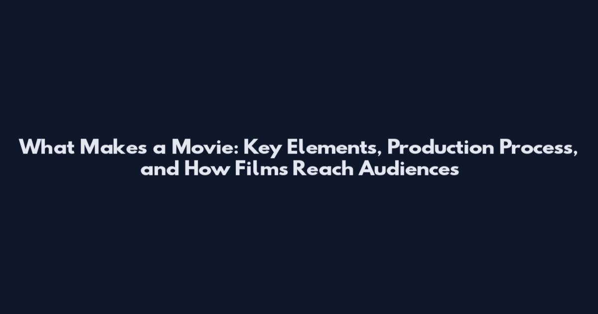 What Makes a Movie: Key Elements, Production Process, and How Films Reach Audiences
