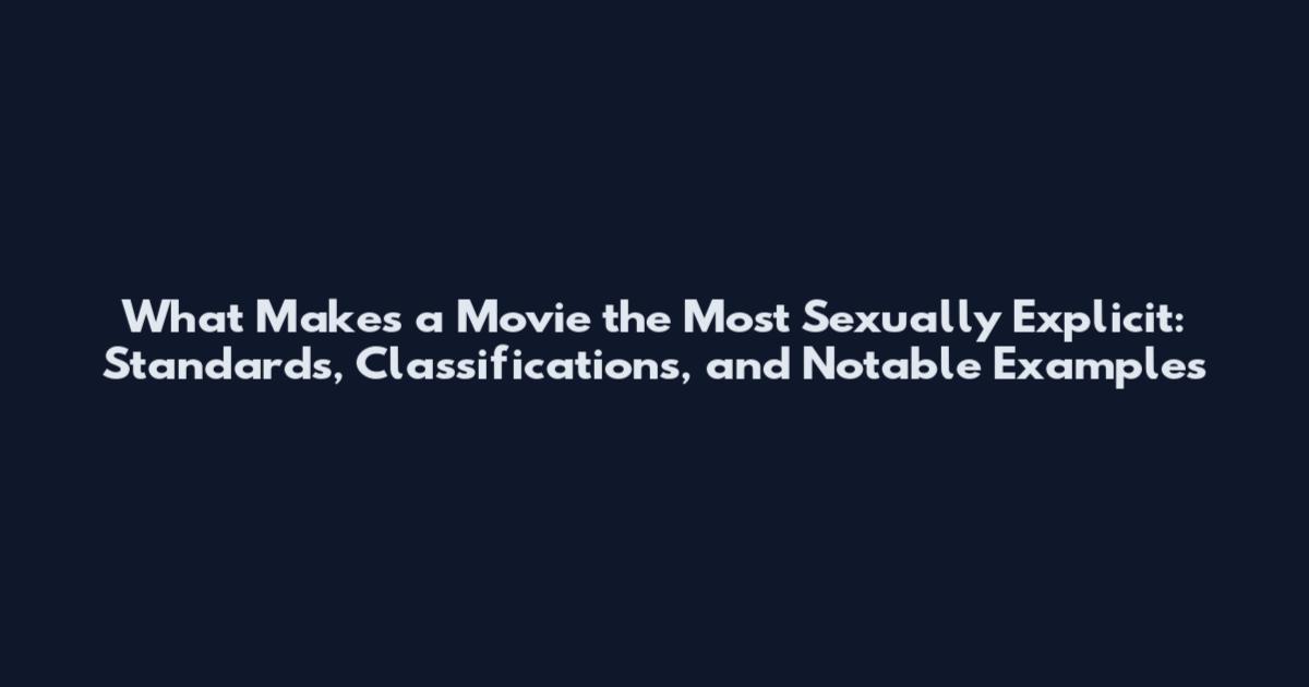 What Makes a Movie the Most Sexually Explicit: Standards, Classifications, and Notable Examples