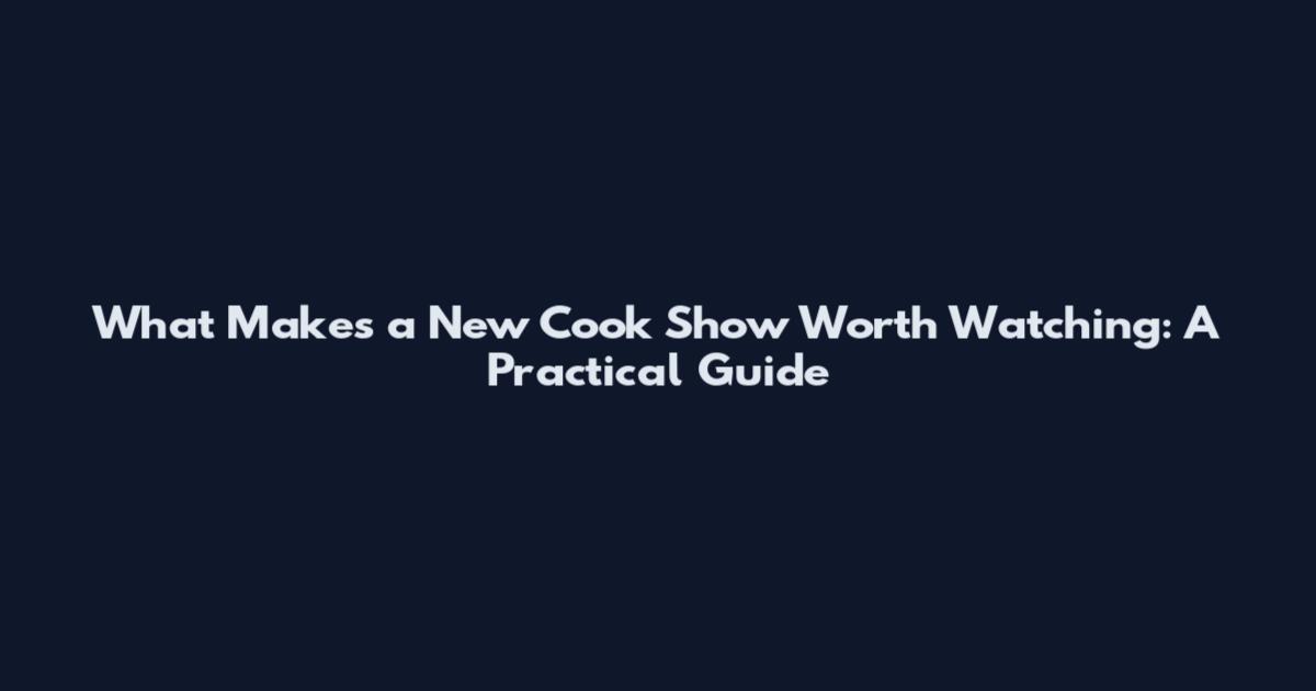What Makes a New Cook Show Worth Watching: A Practical Guide
