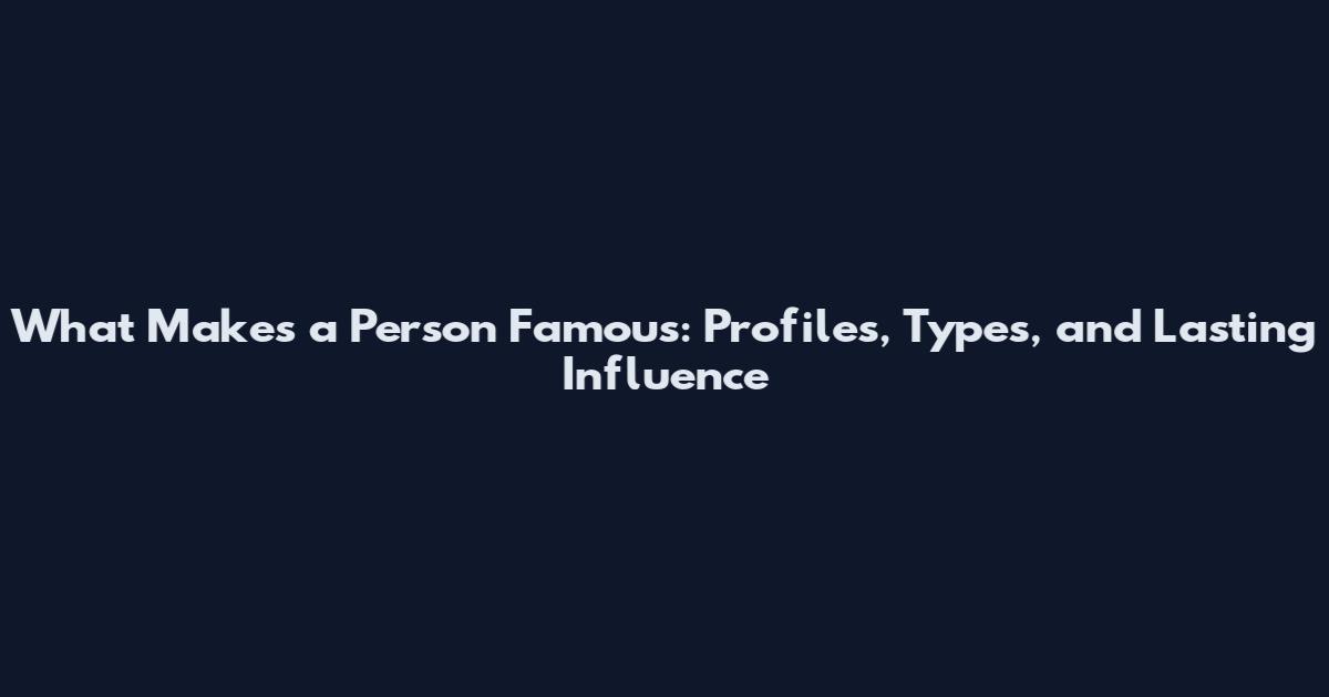 What Makes a Person Famous: Profiles, Types, and Lasting Influence