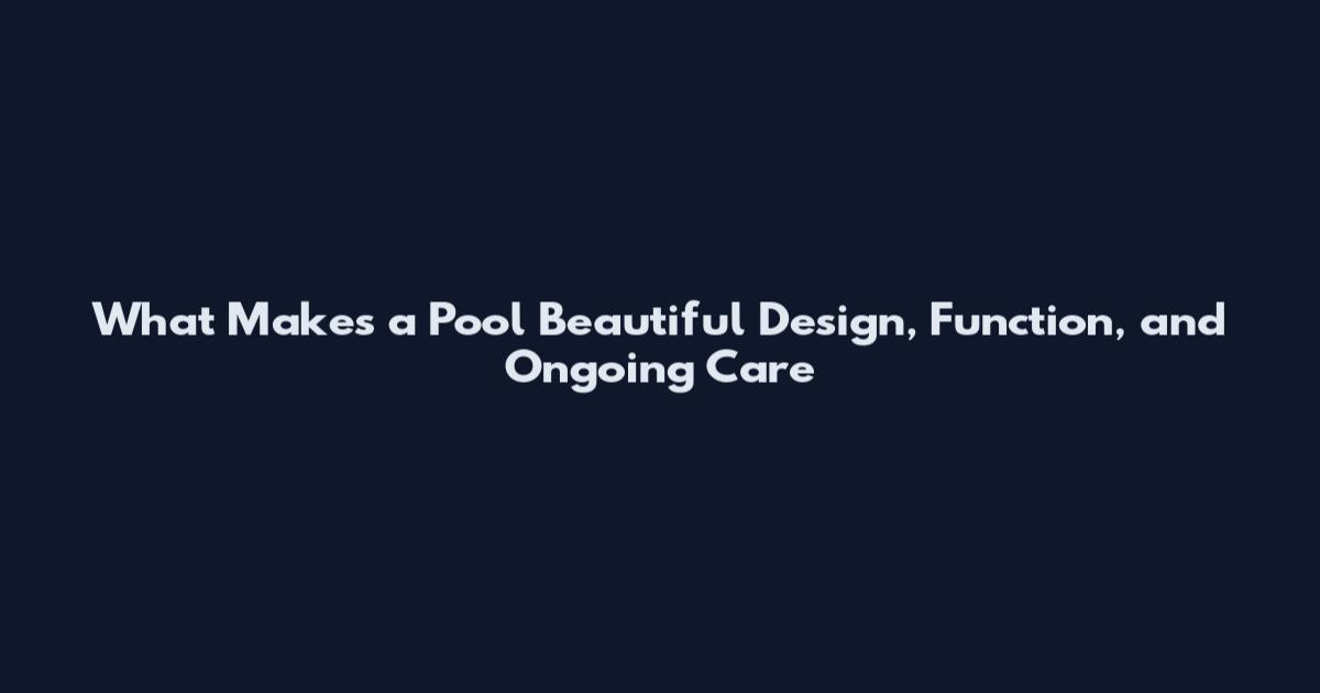What Makes a Pool Beautiful Design, Function, and Ongoing Care