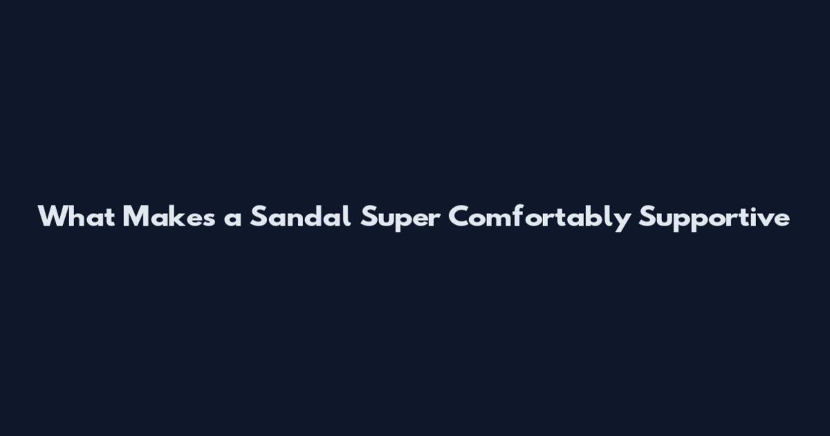 What Makes a Sandal Super Comfortably Supportive