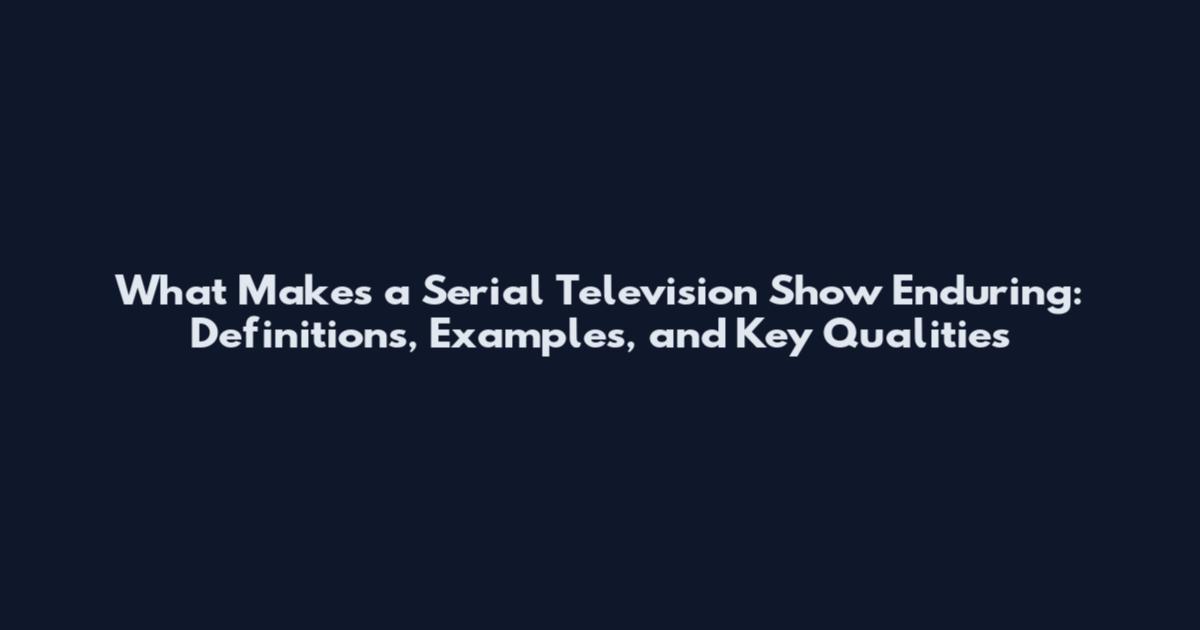 What Makes a Serial Television Show Enduring: Definitions, Examples, and Key Qualities