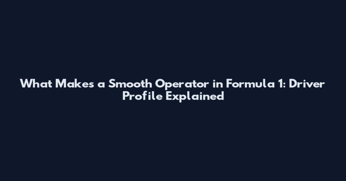 What Makes a Smooth Operator in Formula 1: Driver Profile Explained