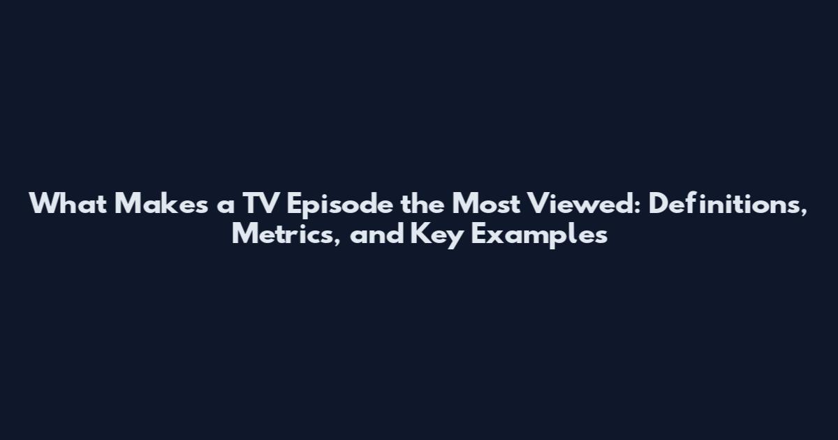 What Makes a TV Episode the Most Viewed: Definitions, Metrics, and Key Examples