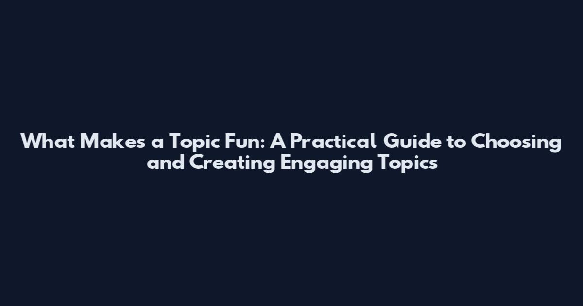 What Makes a Topic Fun: A Practical Guide to Choosing and Creating Engaging Topics