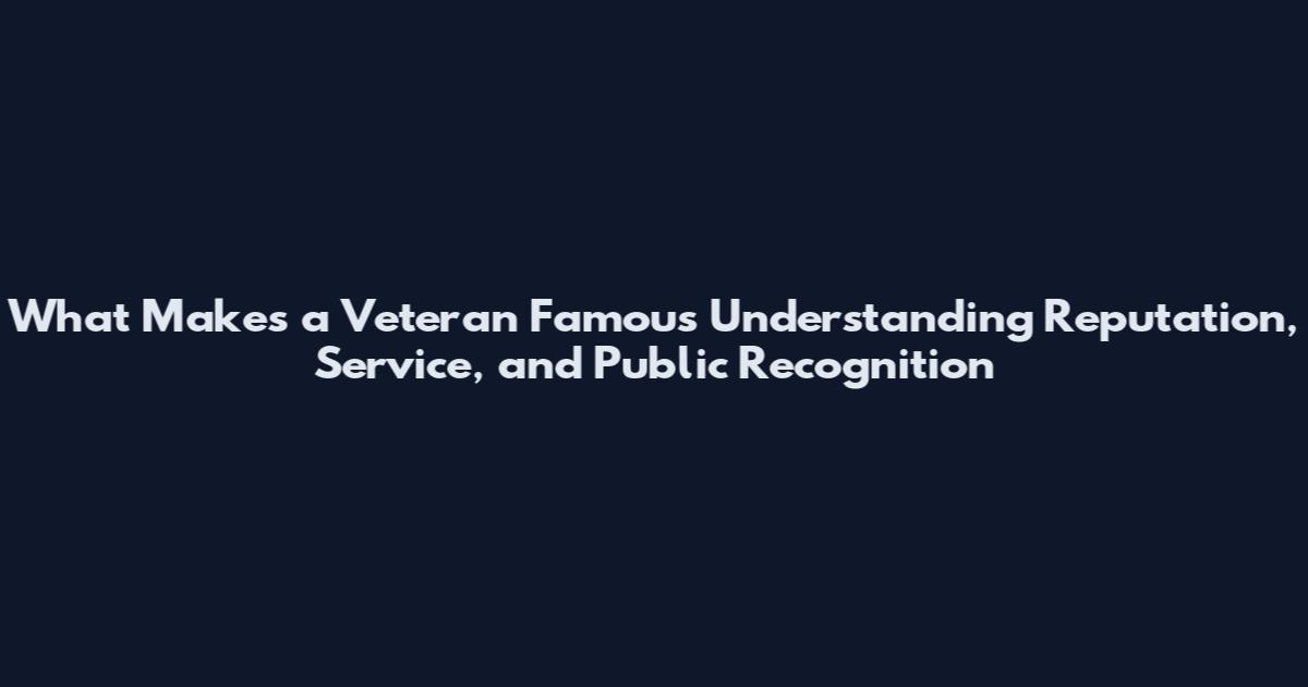 What Makes a Veteran Famous Understanding Reputation, Service, and Public Recognition