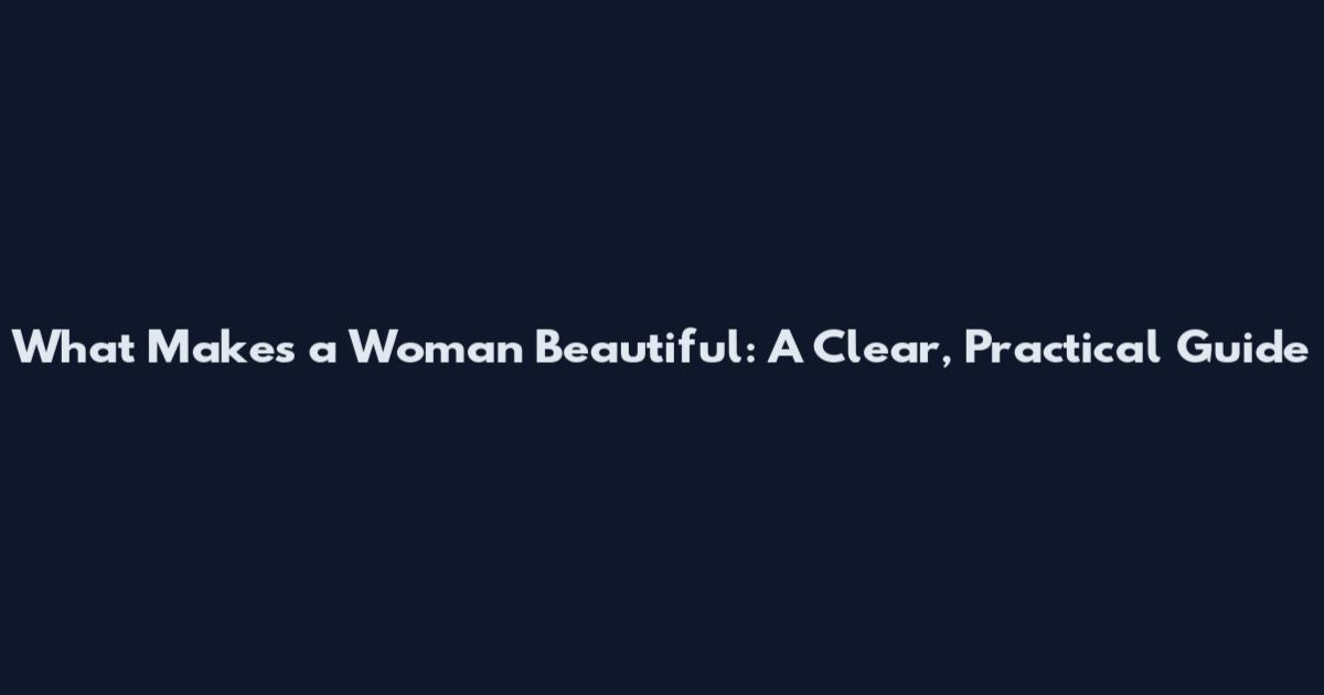 What Makes a Woman Beautiful: A Clear, Practical Guide