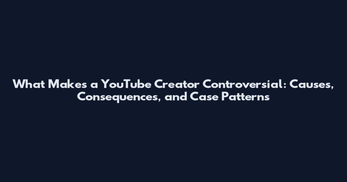 What Makes a YouTube Creator Controversial: Causes, Consequences, and Case Patterns
