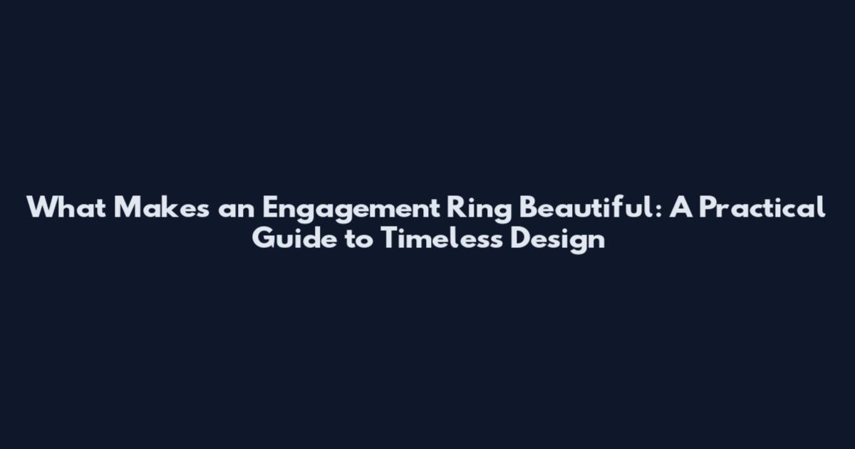What Makes an Engagement Ring Beautiful: A Practical Guide to Timeless Design