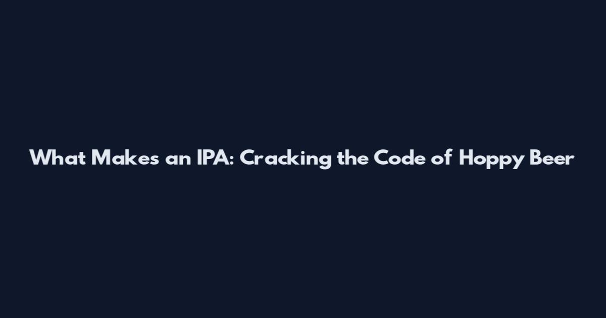 What Makes an IPA: Cracking the Code of Hoppy Beer