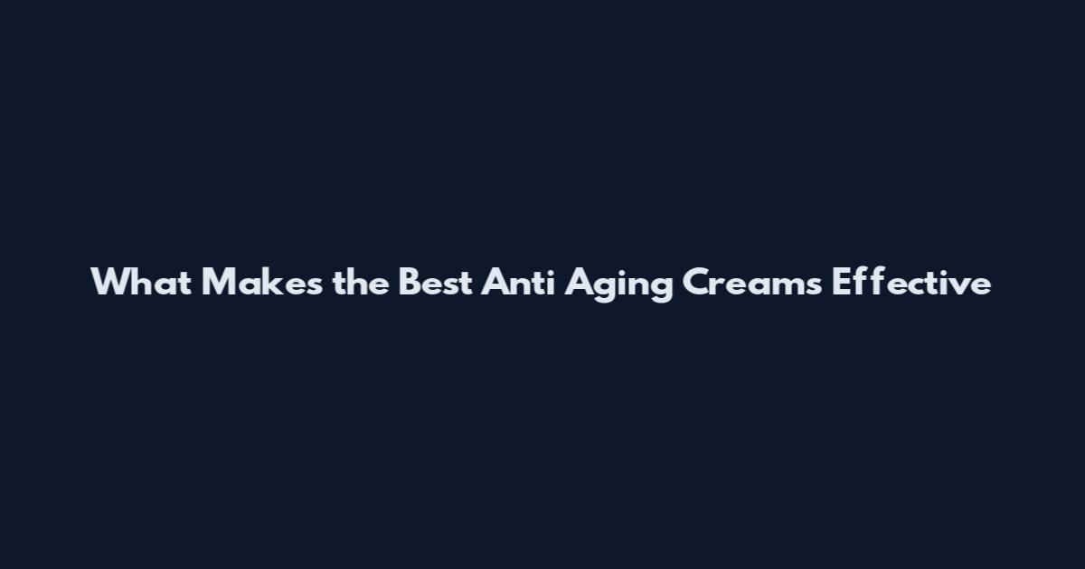 What Makes the Best Anti Aging Creams Effective