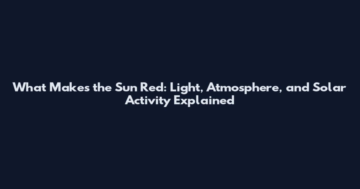 What Makes the Sun Red: Light, Atmosphere, and Solar Activity Explained