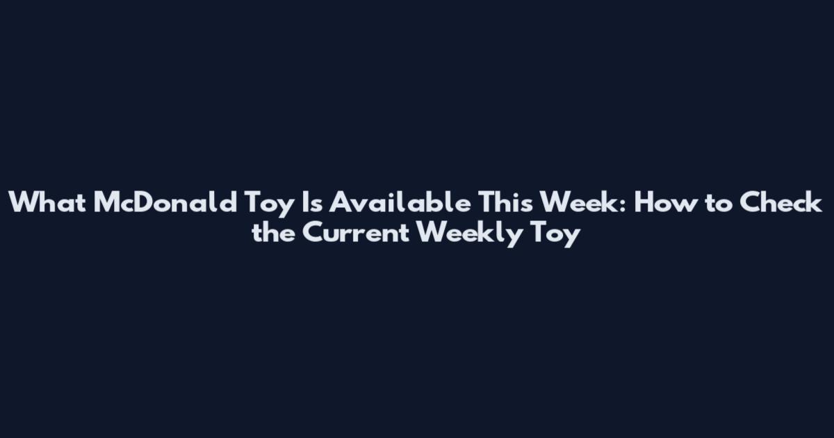 What McDonald Toy Is Available This Week: How to Check the Current Weekly Toy