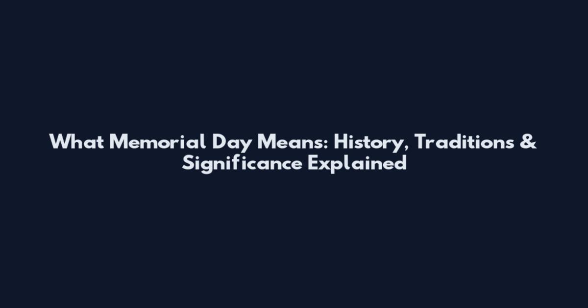 What Memorial Day Means: History, Traditions & Significance Explained