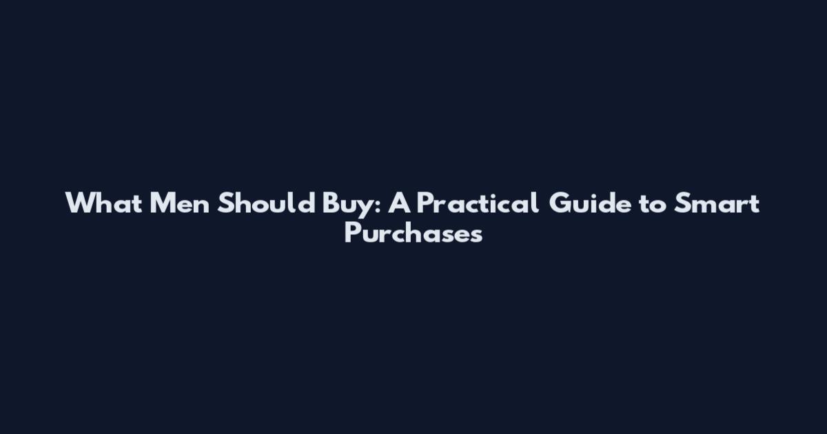 What Men Should Buy: A Practical Guide to Smart Purchases