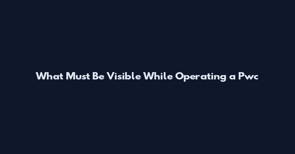 What Must Be Visible While Operating a Pwc