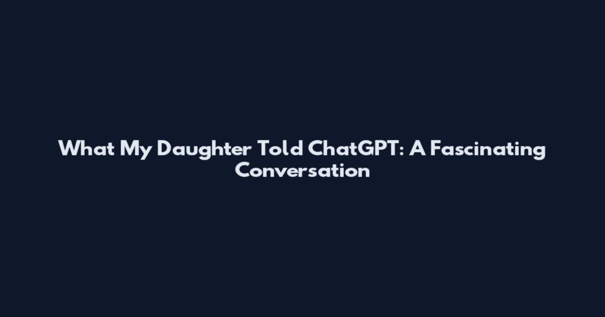 What My Daughter Told ChatGPT: A Fascinating Conversation