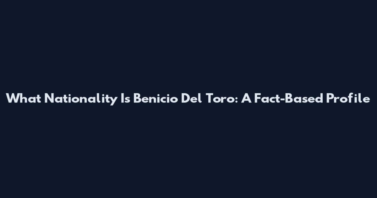 What Nationality Is Benicio Del Toro: A Fact-Based Profile