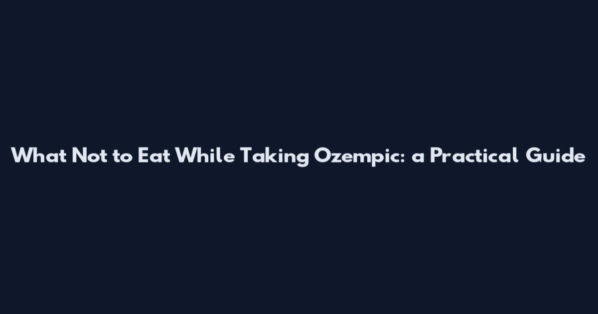 What Not to Eat While Taking Ozempic: a Practical Guide