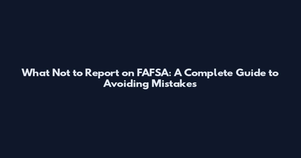 What Not to Report on FAFSA: A Complete Guide to Avoiding Mistakes