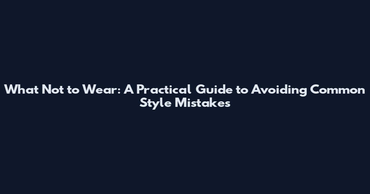 What Not to Wear: A Practical Guide to Avoiding Common Style Mistakes