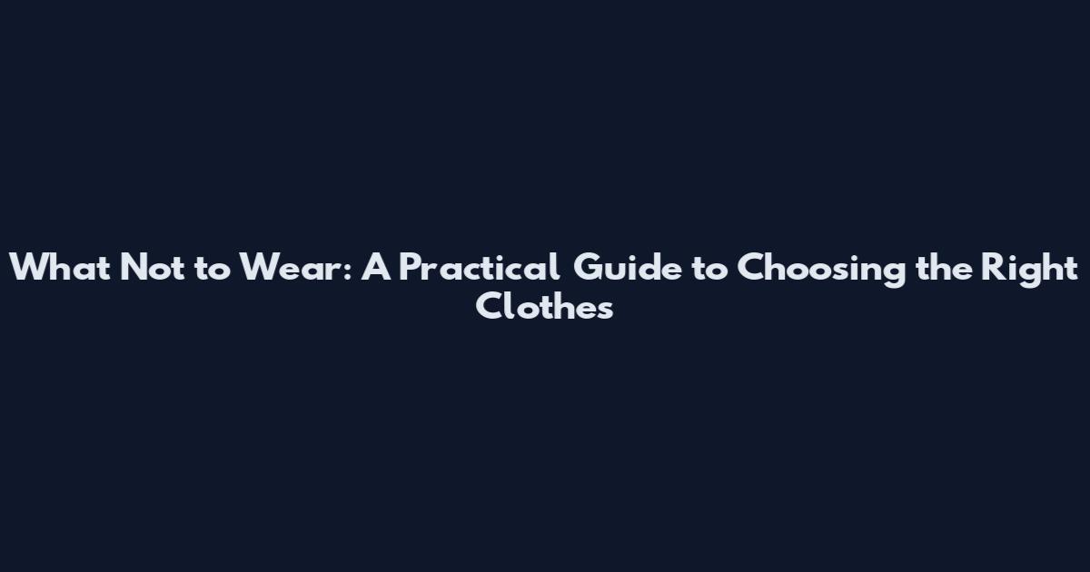 What Not to Wear: A Practical Guide to Choosing the Right Clothes