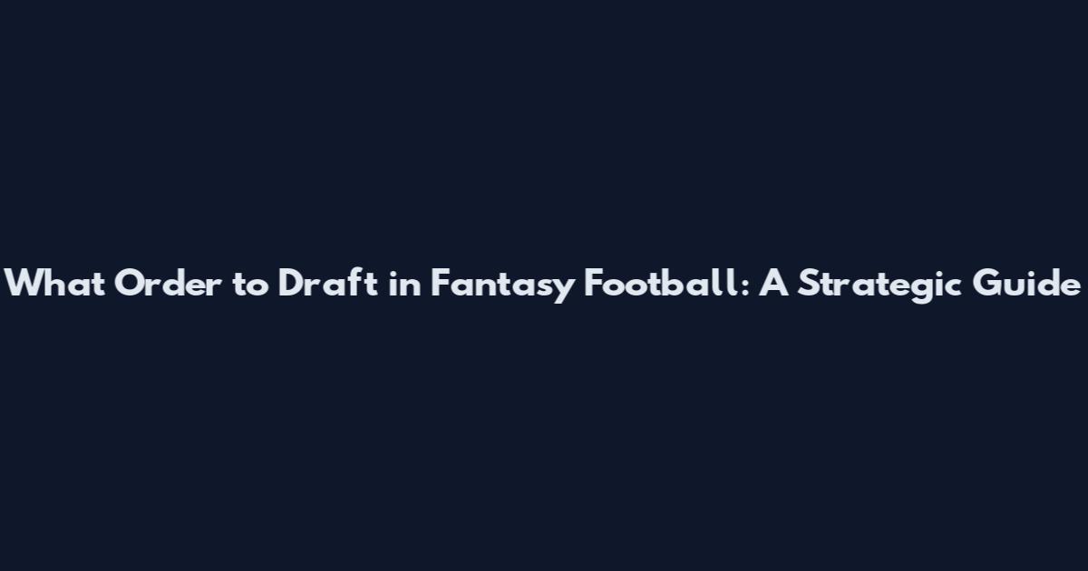 What Order to Draft in Fantasy Football: A Strategic Guide