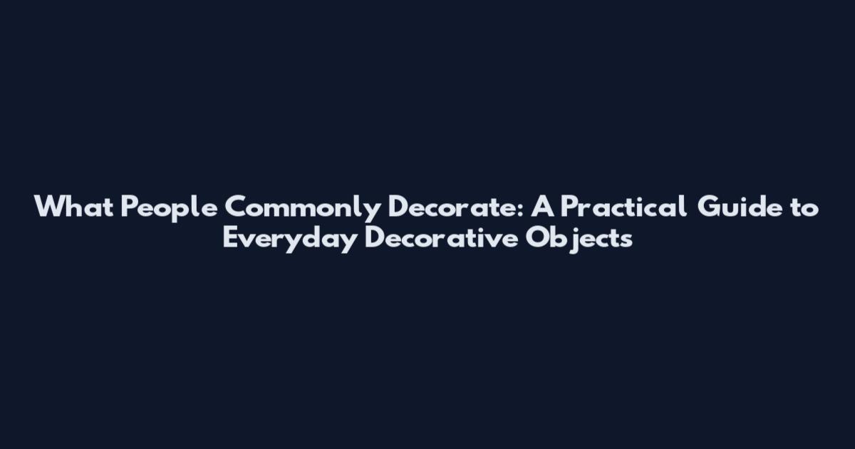 What People Commonly Decorate: A Practical Guide to Everyday Decorative Objects