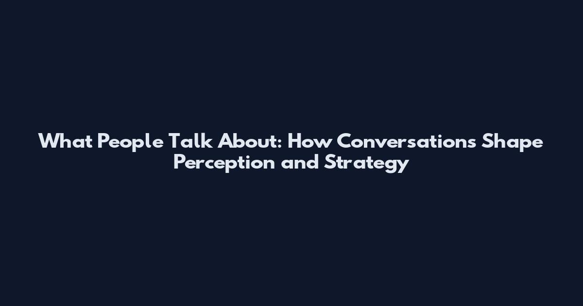 What People Talk About: How Conversations Shape Perception and Strategy