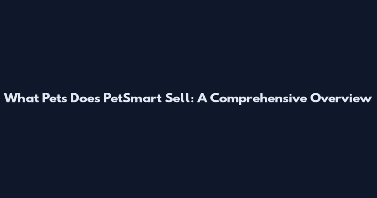 What Pets Does PetSmart Sell: A Comprehensive Overview