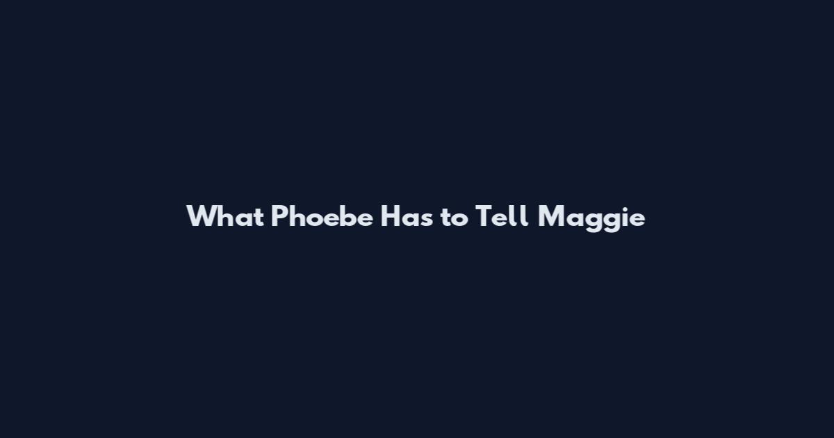 What Phoebe Has to Tell Maggie