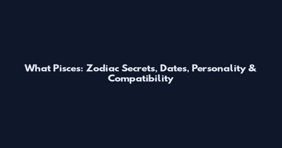 What Pisces: Zodiac Secrets, Dates, Personality & Compatibility