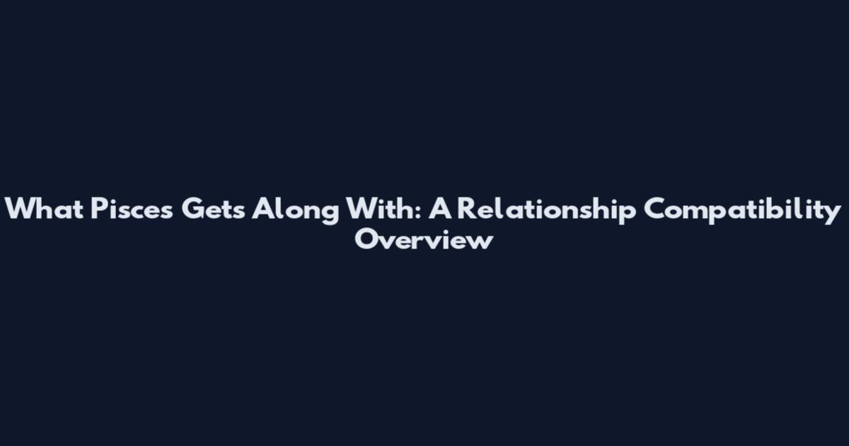 What Pisces Gets Along With: A Relationship Compatibility Overview