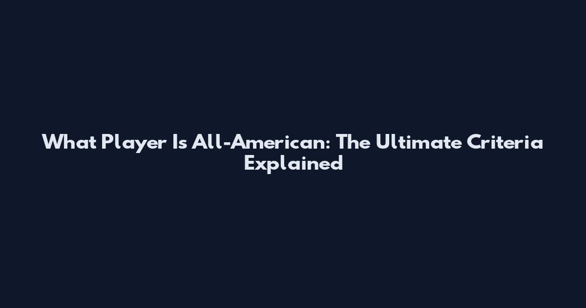 What Player Is All-American: The Ultimate Criteria Explained
