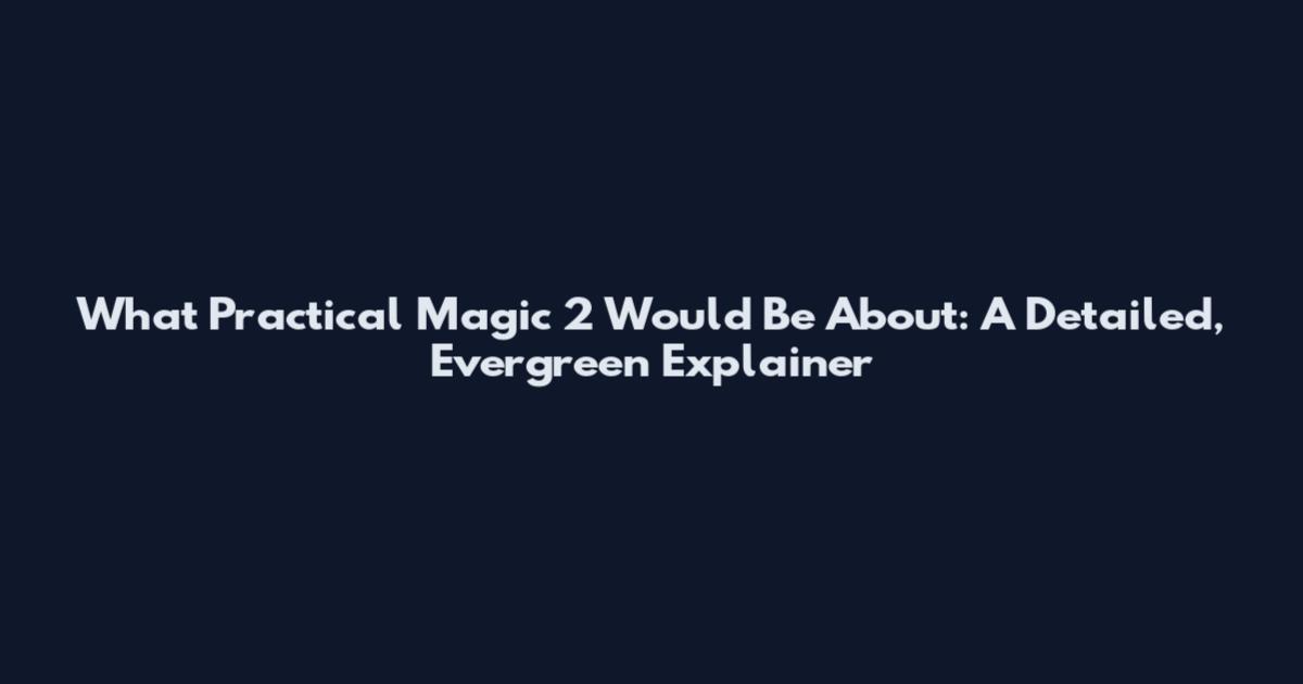 What Practical Magic 2 Would Be About: A Detailed, Evergreen Explainer