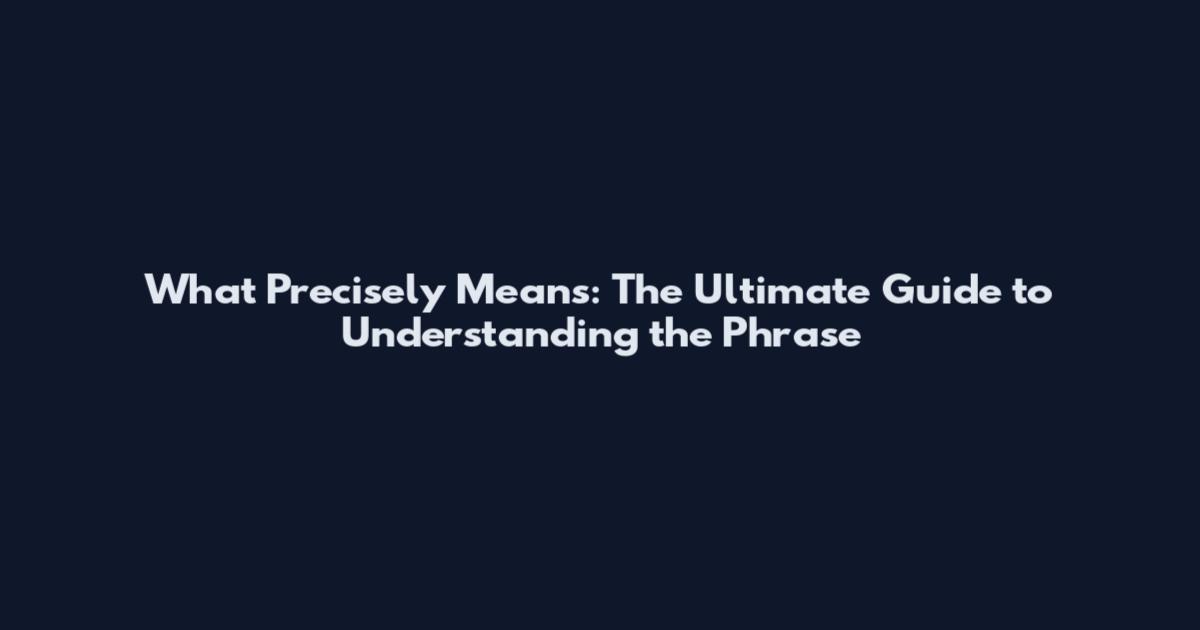 What Precisely Means: The Ultimate Guide to Understanding the Phrase