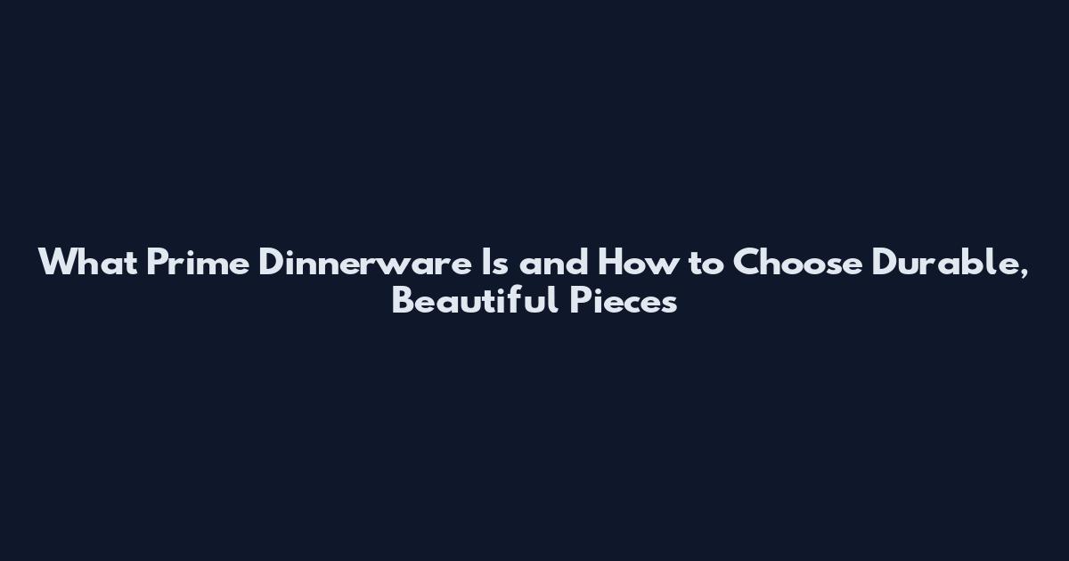 What Prime Dinnerware Is and How to Choose Durable, Beautiful Pieces